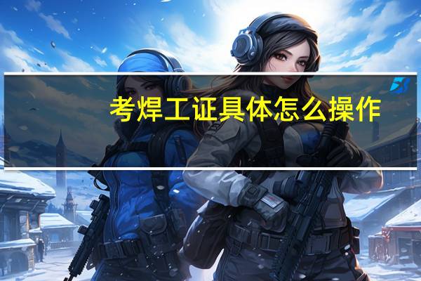 考焊工证具体怎么操作