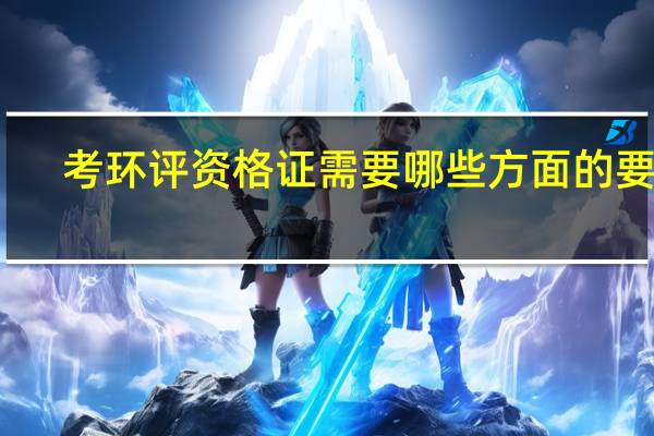 考环评资格证需要哪些方面的要求