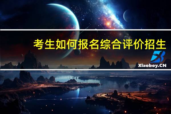 考生如何报名综合评价招生