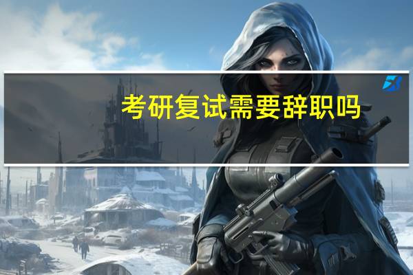 考研复试需要辞职吗