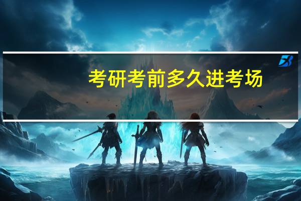 考研考前多久进考场