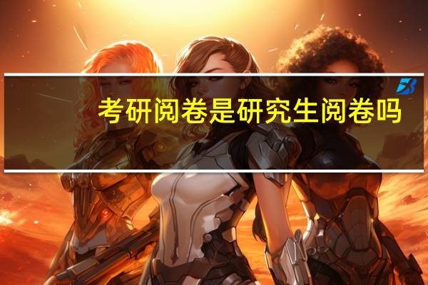 考研阅卷是研究生阅卷吗