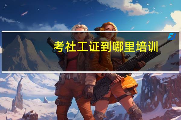 考社工证到哪里培训