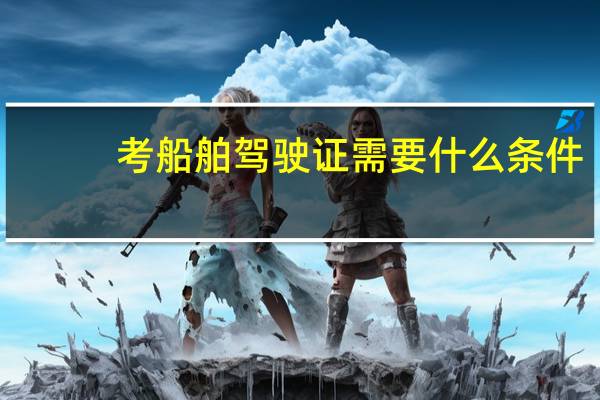 考船舶驾驶证需要什么条件