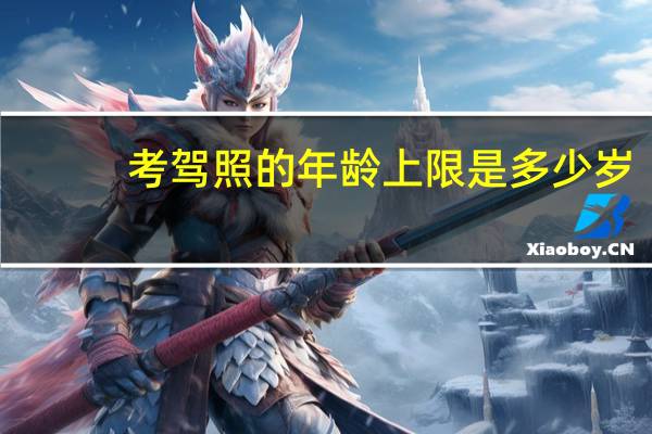考驾照的年龄上限是多少岁