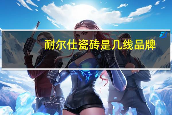 耐尔仕瓷砖是几线品牌