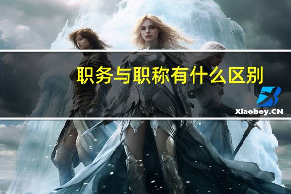职务与职称有什么区别