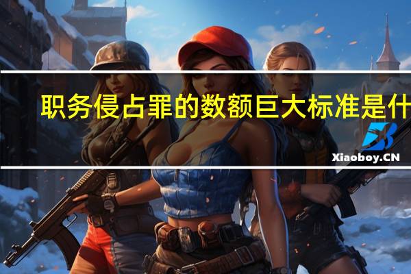 职务侵占罪的数额巨大标准是什么