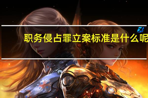 职务侵占罪立案标准是什么呢