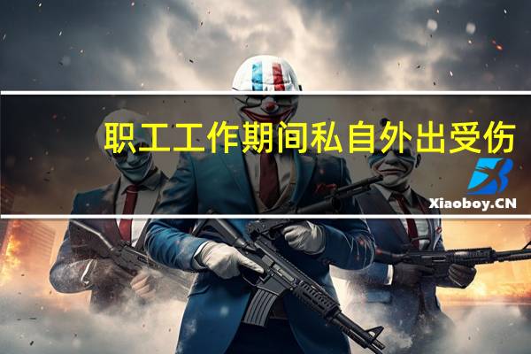 职工工作期间私自外出受伤,算工伤吗