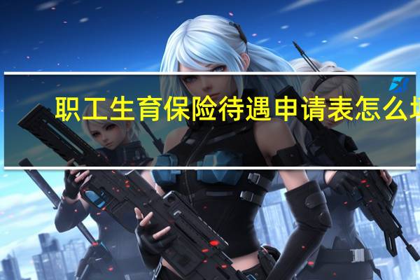 职工生育保险待遇申请表怎么填
