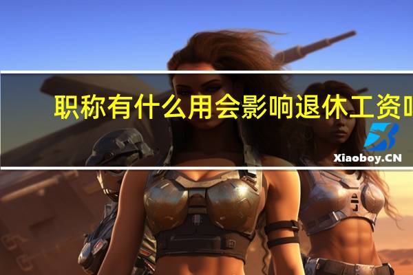 职称有什么用 会影响退休工资吗