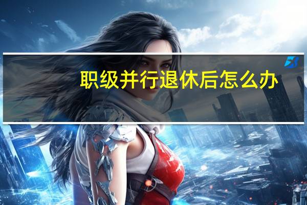 职级并行退休后怎么办