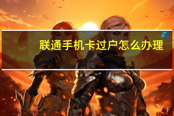 联通手机卡过户怎么办理