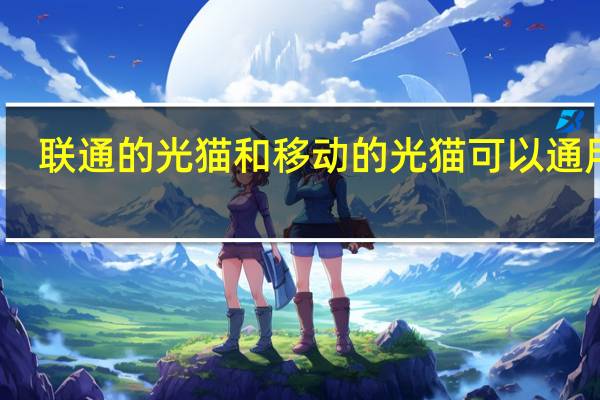 联通的光猫和移动的光猫可以通用吗