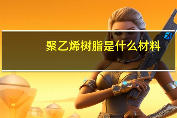 聚乙烯树脂是什么材料