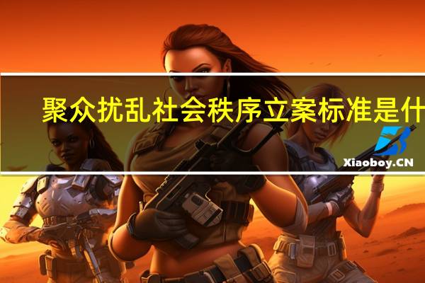 聚众扰乱社会秩序立案标准是什么