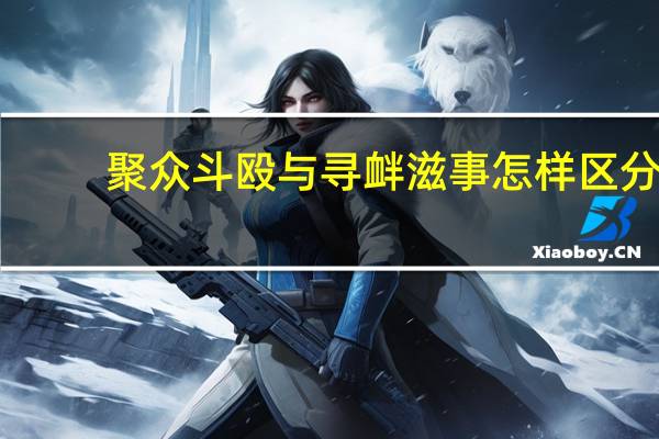 聚众斗殴与寻衅滋事怎样区分