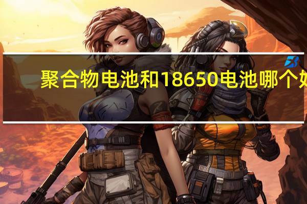 聚合物电池和18650电池哪个好