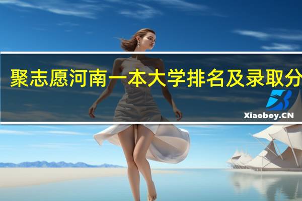 聚志愿河南一本大学排名及录取分数线