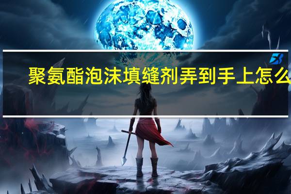 聚氨酯泡沫填缝剂弄到手上怎么办