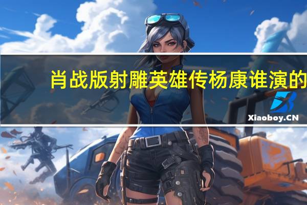 肖战版射雕英雄传杨康谁演的