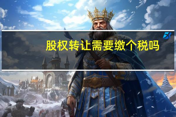 股权转让需要缴个税吗