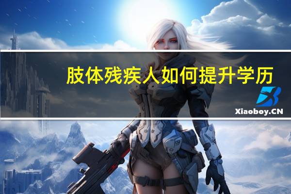 肢体残疾人如何提升学历