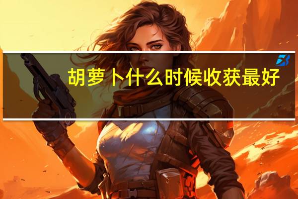 胡萝卜什么时候收获最好