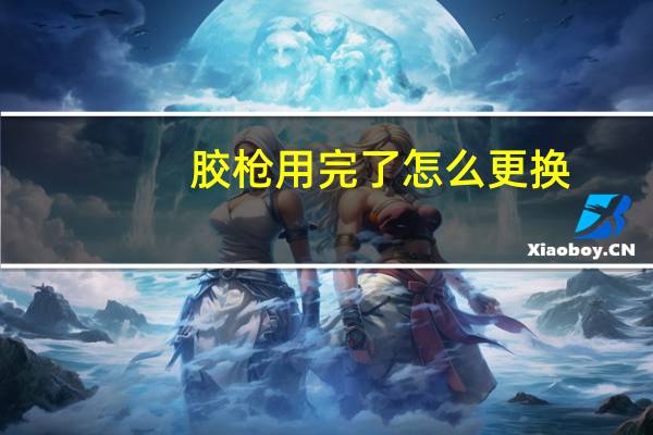 胶枪用完了怎么更换