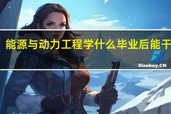 能源与动力工程学什么 毕业后能干什么