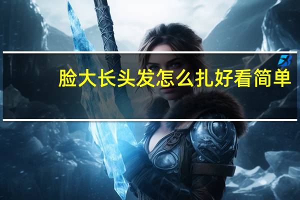 脸大长头发怎么扎好看简单