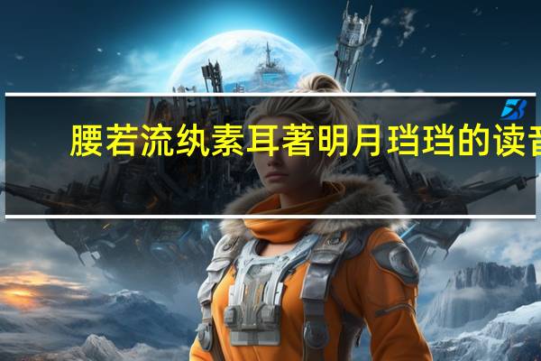 腰若流纨素耳著明月珰珰的读音