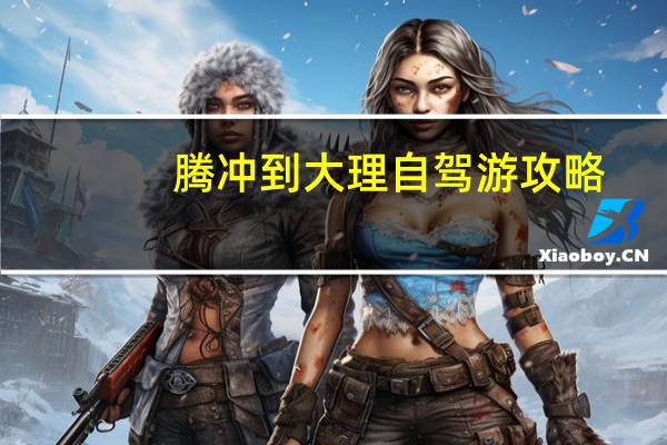 腾冲到大理自驾游攻略
