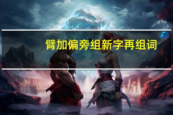 臂加偏旁组新字再组词