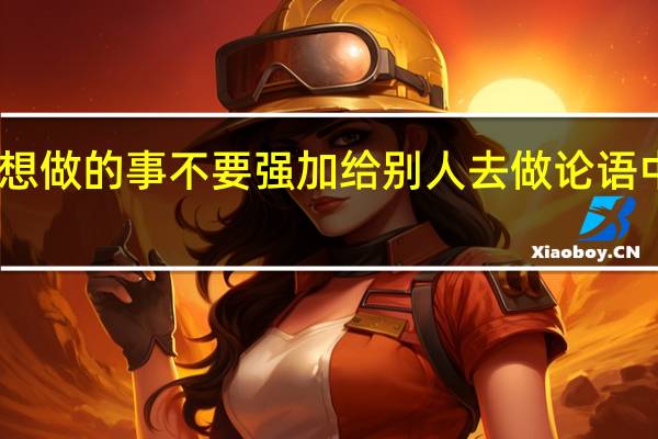 自己不想做的事不要强加给别人去做论语中是怎么说的