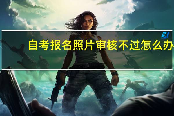 自考报名照片审核不过怎么办