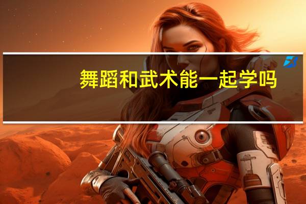 舞蹈和武术能一起学吗