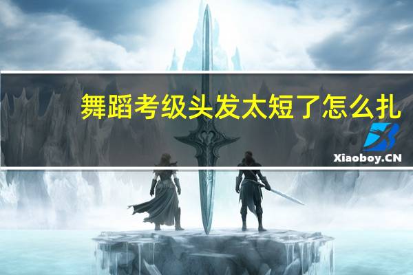 舞蹈考级头发太短了怎么扎