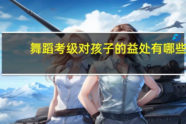 舞蹈考级对孩子的益处有哪些