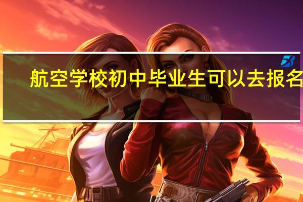 航空学校初中毕业生可以去报名吗