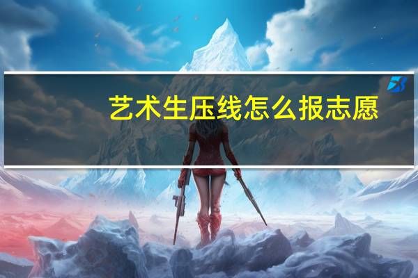 艺术生压线怎么报志愿