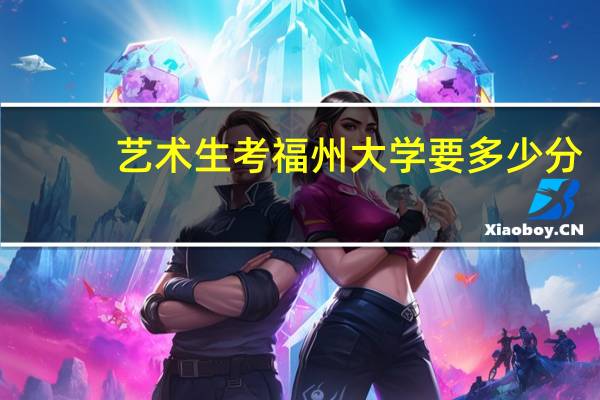 艺术生考福州大学要多少分