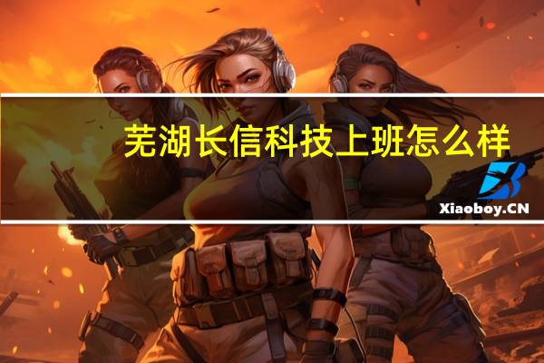 芜湖长信科技上班怎么样