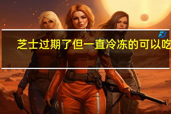 芝士过期了但一直冷冻的可以吃吗