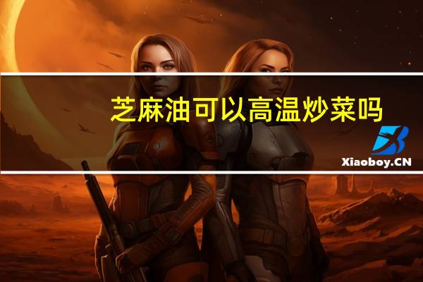 芝麻油可以高温炒菜吗