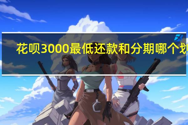 花呗3000最低还款和分期哪个划算