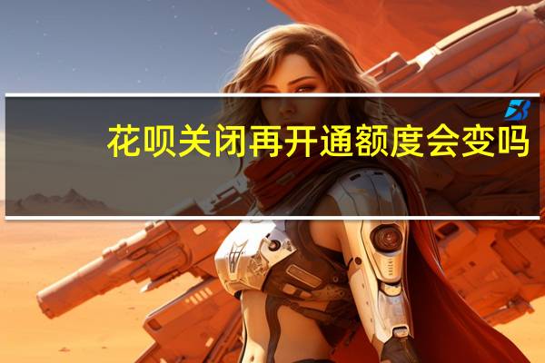 花呗关闭再开通额度会变吗