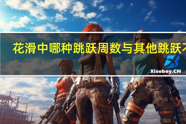 花滑中哪种跳跃周数与其他跳跃不同