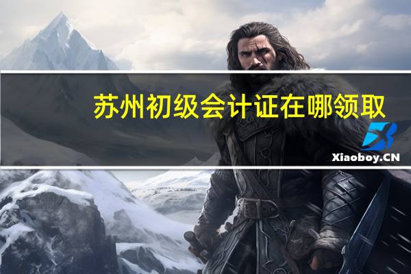苏州初级会计证在哪领取